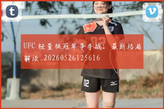 UFC 轻量级冠军争夺战：最新格局解读_20260526125616