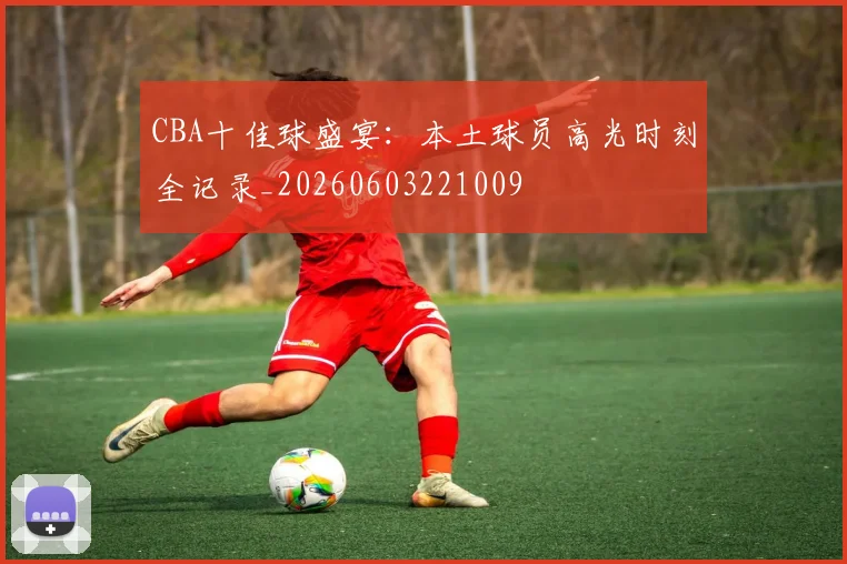 CBA十佳球盛宴:本土球员高光时刻全记录_20260603221009