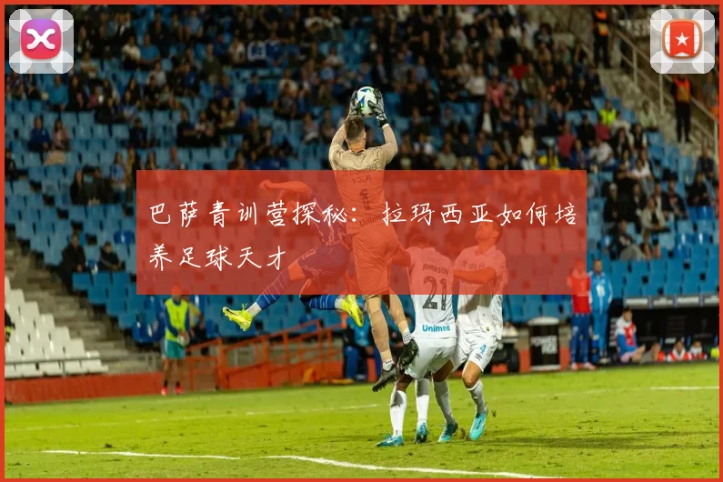 巴萨青训营探秘：拉玛西亚如何培养足球天才