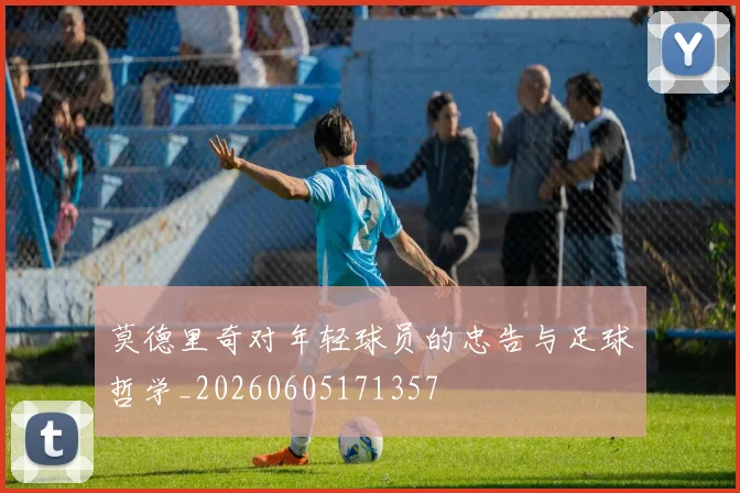 莫德里奇对年轻球员的忠告与足球哲学_20260605171357