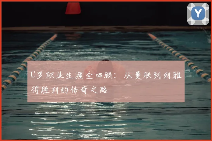 C罗职业生涯全回顾:从曼联到利雅得胜利的传奇之路