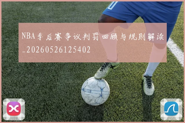 NBA季后赛争议判罚回顾与规则解读_20260526125402